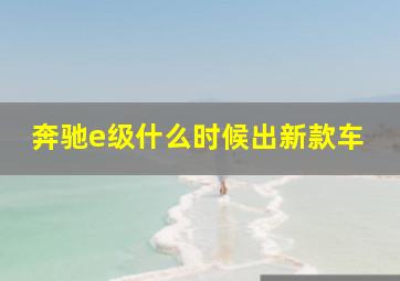 奔驰e级什么时候出新款车