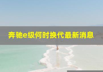 奔驰e级何时换代最新消息