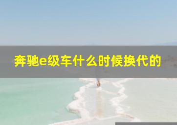 奔驰e级车什么时候换代的