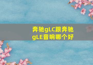 奔驰gLC跟奔驰gLE音响哪个好