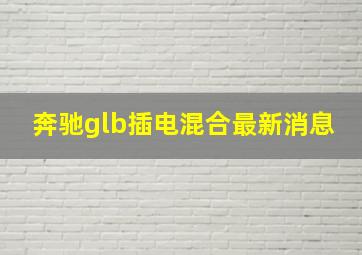 奔驰glb插电混合最新消息