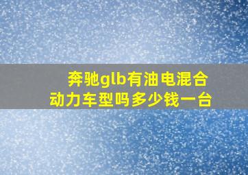 奔驰glb有油电混合动力车型吗多少钱一台