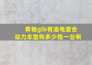 奔驰glb有油电混合动力车型吗多少钱一台啊