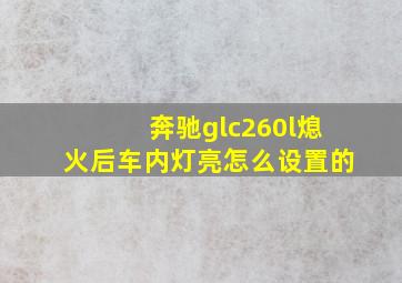 奔驰glc260l熄火后车内灯亮怎么设置的