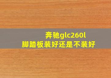 奔驰glc260l脚踏板装好还是不装好