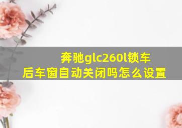 奔驰glc260l锁车后车窗自动关闭吗怎么设置