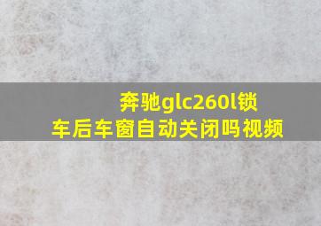 奔驰glc260l锁车后车窗自动关闭吗视频