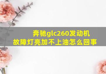 奔驰glc260发动机故障灯亮加不上油怎么回事