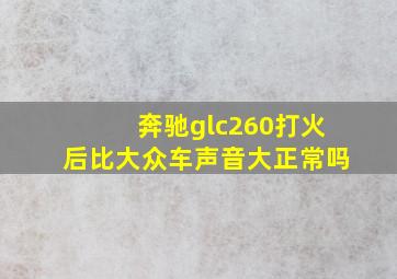 奔驰glc260打火后比大众车声音大正常吗