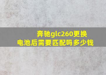 奔驰glc260更换电池后需要匹配吗多少钱