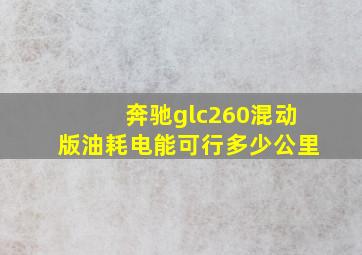 奔驰glc260混动版油耗电能可行多少公里