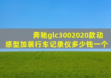 奔驰glc3002020款动感型加装行车记录仪多少钱一个