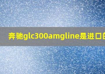 奔驰glc300amgline是进口的嘛