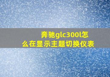 奔驰glc300l怎么在显示主题切换仪表