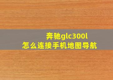 奔驰glc300l怎么连接手机地图导航