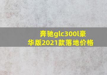 奔驰glc300l豪华版2021款落地价格