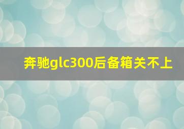 奔驰glc300后备箱关不上