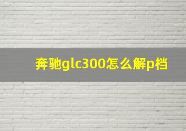 奔驰glc300怎么解p档