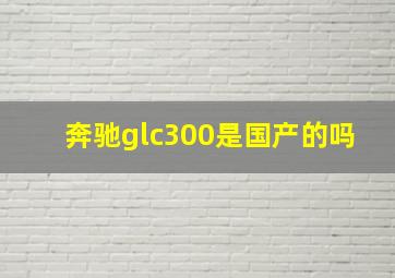 奔驰glc300是国产的吗