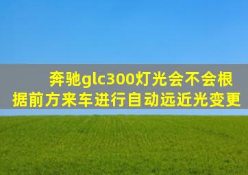 奔驰glc300灯光会不会根据前方来车进行自动远近光变更