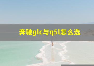 奔驰glc与q5l怎么选