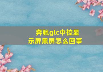 奔驰glc中控显示屏黑屏怎么回事