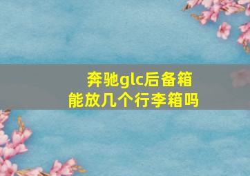 奔驰glc后备箱能放几个行李箱吗