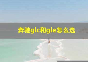 奔驰glc和gle怎么选