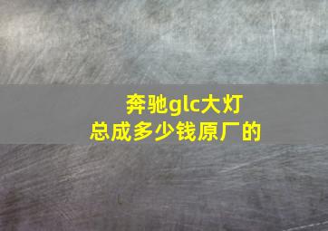 奔驰glc大灯总成多少钱原厂的