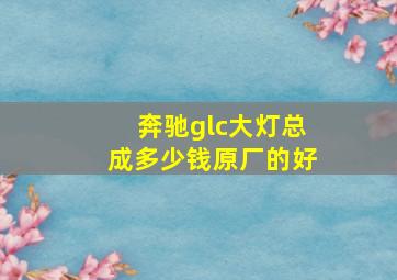 奔驰glc大灯总成多少钱原厂的好