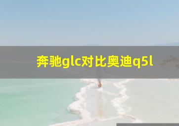 奔驰glc对比奥迪q5l