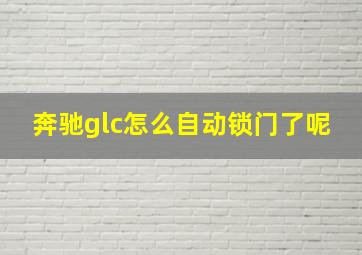 奔驰glc怎么自动锁门了呢