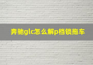 奔驰glc怎么解p档锁拖车