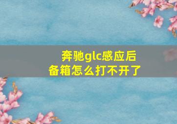 奔驰glc感应后备箱怎么打不开了