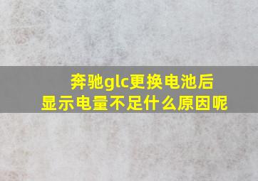 奔驰glc更换电池后显示电量不足什么原因呢