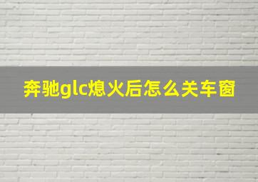 奔驰glc熄火后怎么关车窗