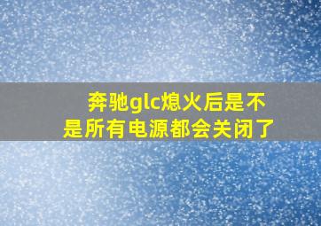 奔驰glc熄火后是不是所有电源都会关闭了