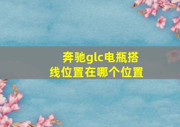 奔驰glc电瓶搭线位置在哪个位置