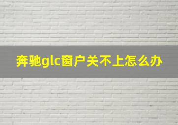 奔驰glc窗户关不上怎么办