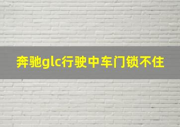 奔驰glc行驶中车门锁不住