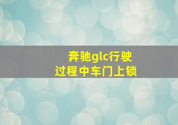 奔驰glc行驶过程中车门上锁