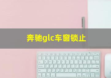 奔驰glc车窗锁止