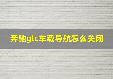 奔驰glc车载导航怎么关闭