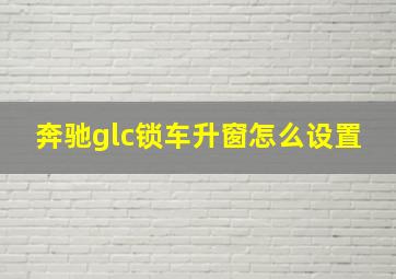 奔驰glc锁车升窗怎么设置