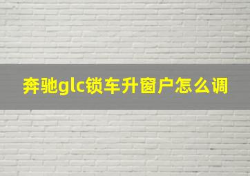 奔驰glc锁车升窗户怎么调