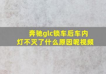 奔驰glc锁车后车内灯不灭了什么原因呢视频