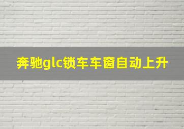 奔驰glc锁车车窗自动上升