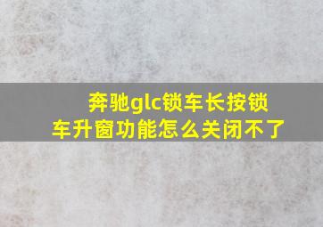 奔驰glc锁车长按锁车升窗功能怎么关闭不了