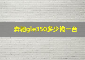 奔驰gle350多少钱一台