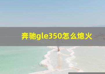 奔驰gle350怎么熄火